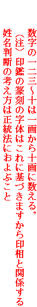 　　　数字の一二三～十は一画から十画に数える。
　　　（注）印鑑の篆刻の字体はこれに基づきますから印相と関係する
　　　姓名判断の考え方は正統法におよぶこと